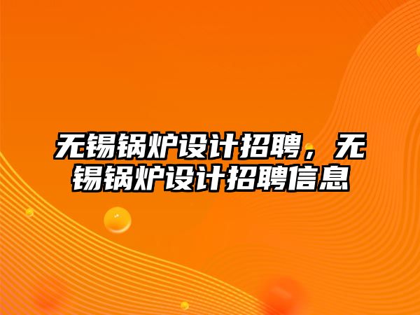 無錫鍋爐設(shè)計招聘，無錫鍋爐設(shè)計招聘信息