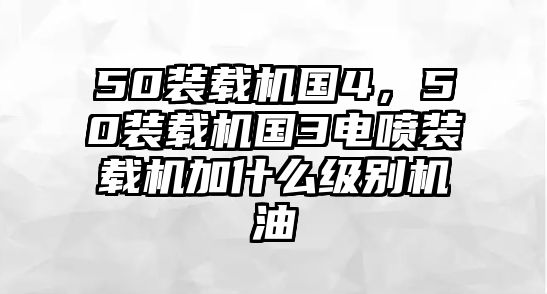 50裝載機(jī)國4，50裝載機(jī)國3電噴裝載機(jī)加什么級別機(jī)油