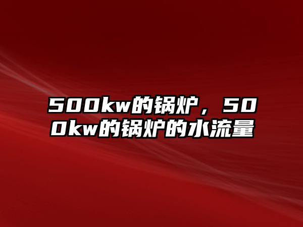 500kw的鍋爐，500kw的鍋爐的水流量