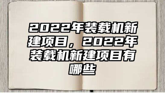 2022年裝載機(jī)新建項(xiàng)目，2022年裝載機(jī)新建項(xiàng)目有哪些