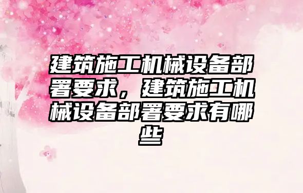 建筑施工機械設備部署要求，建筑施工機械設備部署要求有哪些