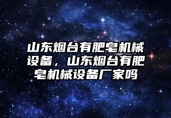 山東煙臺有肥皂機械設備，山東煙臺有肥皂機械設備廠家嗎