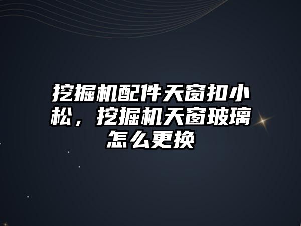 挖掘機配件天窗扣小松，挖掘機天窗玻璃怎么更換