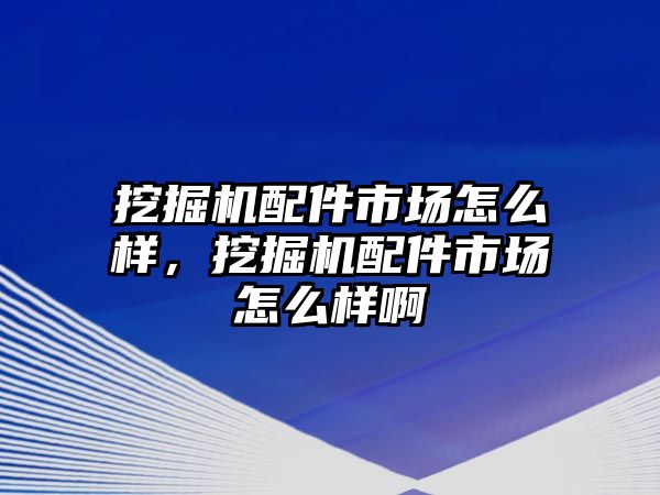 挖掘機配件市場怎么樣，挖掘機配件市場怎么樣啊