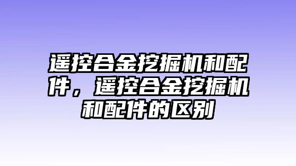 遙控合金挖掘機(jī)和配件，遙控合金挖掘機(jī)和配件的區(qū)別