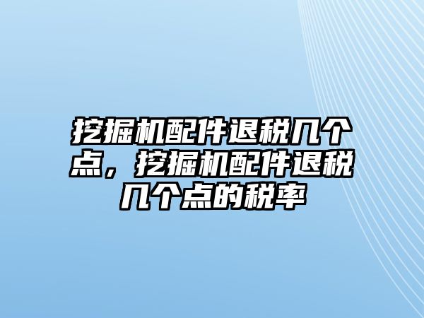 挖掘機(jī)配件退稅幾個(gè)點(diǎn)，挖掘機(jī)配件退稅幾個(gè)點(diǎn)的稅率