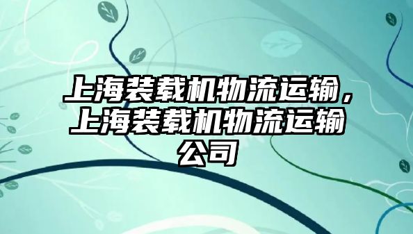 上海裝載機(jī)物流運(yùn)輸，上海裝載機(jī)物流運(yùn)輸公司