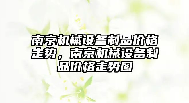 南京機械設(shè)備制品價格走勢，南京機械設(shè)備制品價格走勢圖