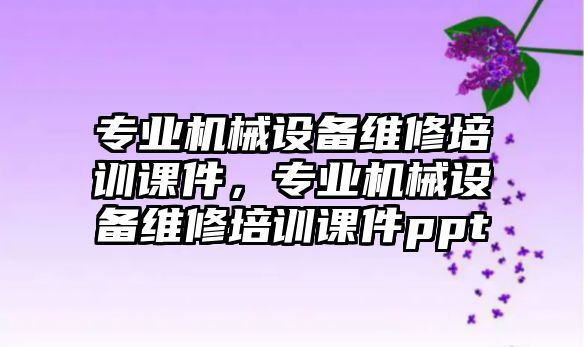 專業(yè)機械設(shè)備維修培訓課件，專業(yè)機械設(shè)備維修培訓課件ppt