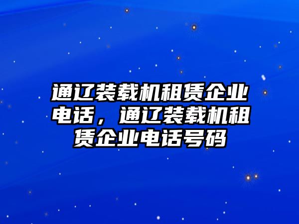 通遼裝載機(jī)租賃企業(yè)電話，通遼裝載機(jī)租賃企業(yè)電話號(hào)碼