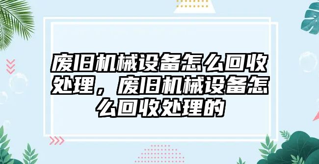 廢舊機(jī)械設(shè)備怎么回收處理，廢舊機(jī)械設(shè)備怎么回收處理的