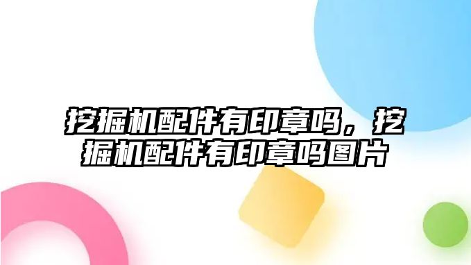 挖掘機配件有印章嗎，挖掘機配件有印章嗎圖片