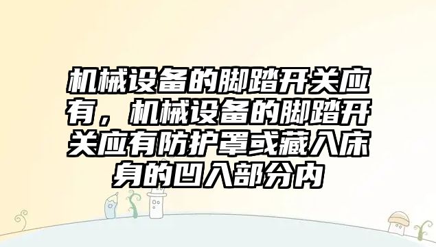 機械設(shè)備的腳踏開關(guān)應(yīng)有，機械設(shè)備的腳踏開關(guān)應(yīng)有防護罩或藏入床身的凹入部分內(nèi)