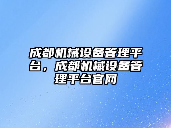 成都機械設(shè)備管理平臺，成都機械設(shè)備管理平臺官網(wǎng)