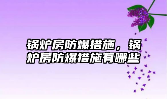 鍋爐房防爆措施，鍋爐房防爆措施有哪些