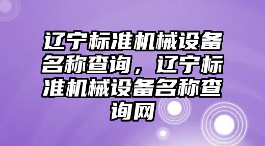 遼寧標準機械設(shè)備名稱查詢，遼寧標準機械設(shè)備名稱查詢網(wǎng)