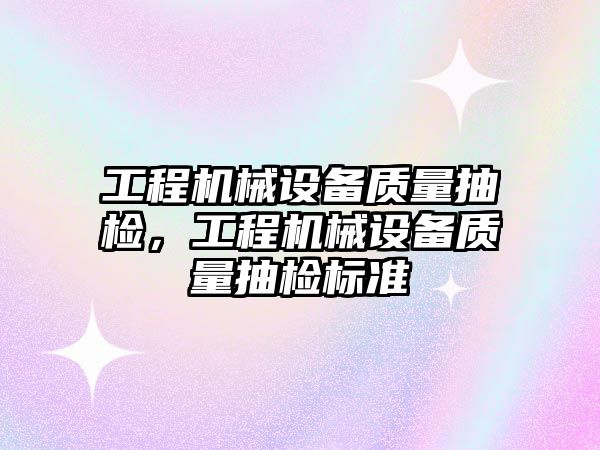 工程機械設備質量抽檢，工程機械設備質量抽檢標準