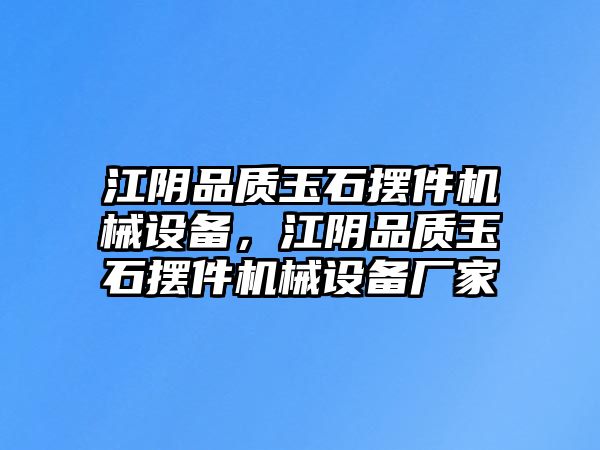 江陰品質(zhì)玉石擺件機(jī)械設(shè)備，江陰品質(zhì)玉石擺件機(jī)械設(shè)備廠家