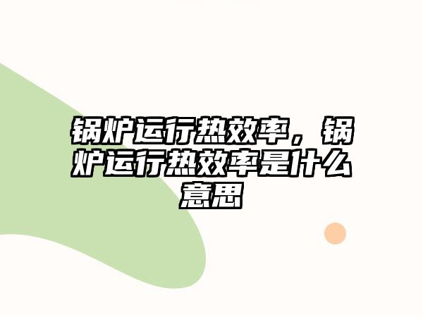 鍋爐運(yùn)行熱效率，鍋爐運(yùn)行熱效率是什么意思