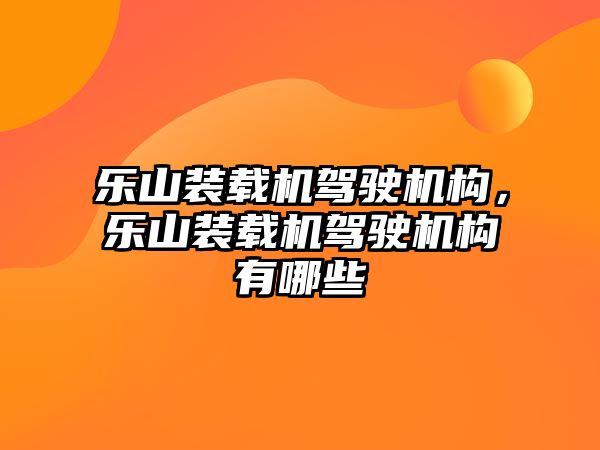 樂(lè)山裝載機(jī)駕駛機(jī)構(gòu)，樂(lè)山裝載機(jī)駕駛機(jī)構(gòu)有哪些