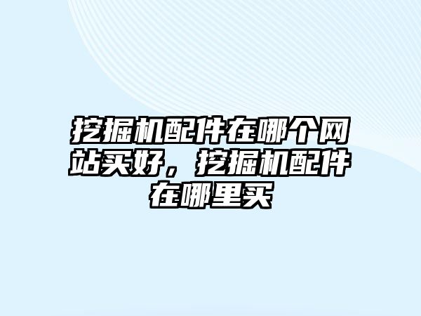 挖掘機(jī)配件在哪個(gè)網(wǎng)站買好，挖掘機(jī)配件在哪里買