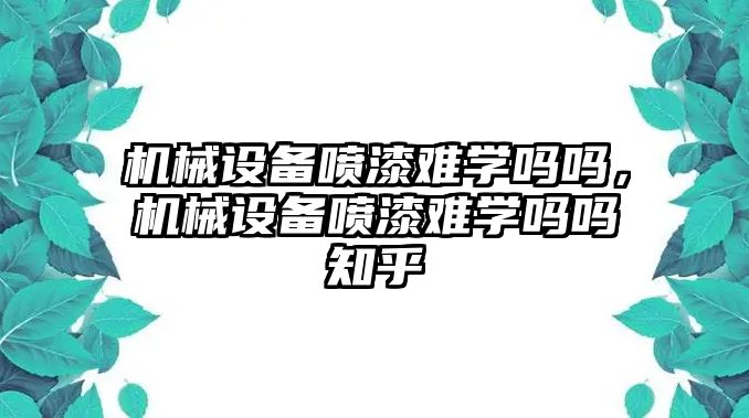 機(jī)械設(shè)備噴漆難學(xué)嗎嗎，機(jī)械設(shè)備噴漆難學(xué)嗎嗎知乎