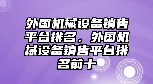 外國(guó)機(jī)械設(shè)備銷售平臺(tái)排名，外國(guó)機(jī)械設(shè)備銷售平臺(tái)排名前十