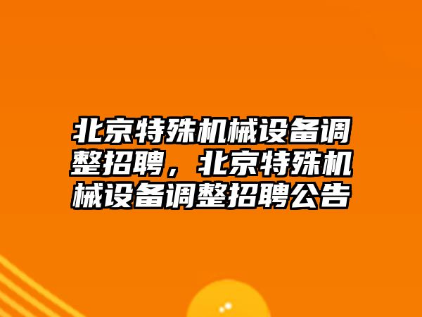 北京特殊機(jī)械設(shè)備調(diào)整招聘，北京特殊機(jī)械設(shè)備調(diào)整招聘公告