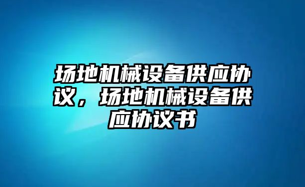 場地機(jī)械設(shè)備供應(yīng)協(xié)議，場地機(jī)械設(shè)備供應(yīng)協(xié)議書