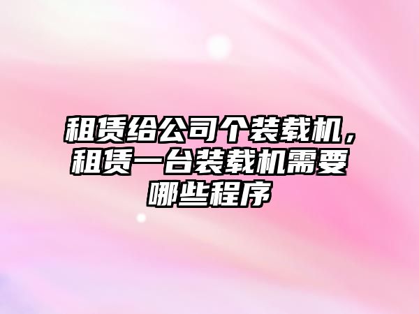 租賃給公司個裝載機，租賃一臺裝載機需要哪些程序