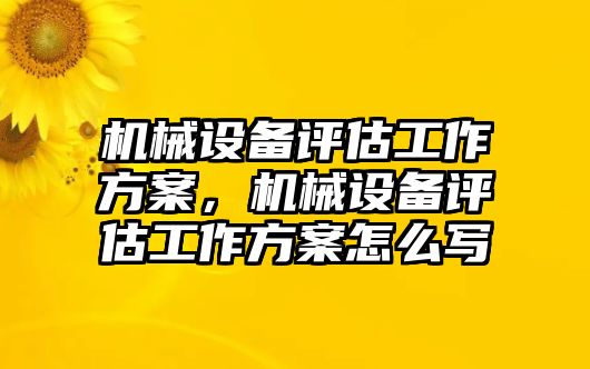 機(jī)械設(shè)備評估工作方案，機(jī)械設(shè)備評估工作方案怎么寫