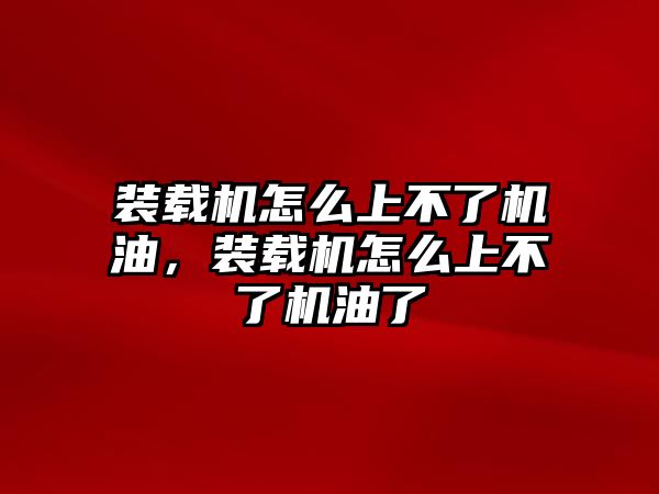 裝載機(jī)怎么上不了機(jī)油，裝載機(jī)怎么上不了機(jī)油了