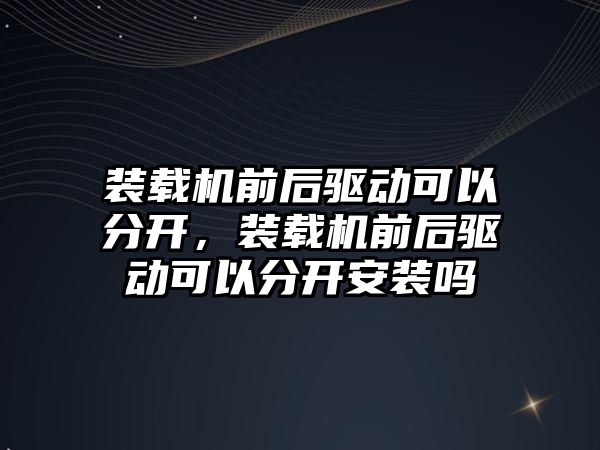 裝載機前后驅(qū)動可以分開，裝載機前后驅(qū)動可以分開安裝嗎