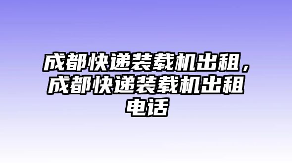 成都快遞裝載機(jī)出租，成都快遞裝載機(jī)出租電話