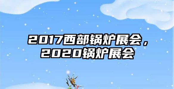 2017西部鍋爐展會，2020鍋爐展會