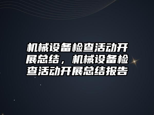 機械設備檢查活動開展總結，機械設備檢查活動開展總結報告