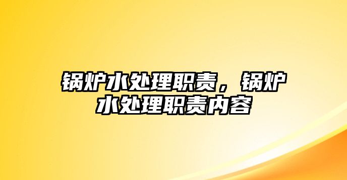 鍋爐水處理職責(zé)，鍋爐水處理職責(zé)內(nèi)容