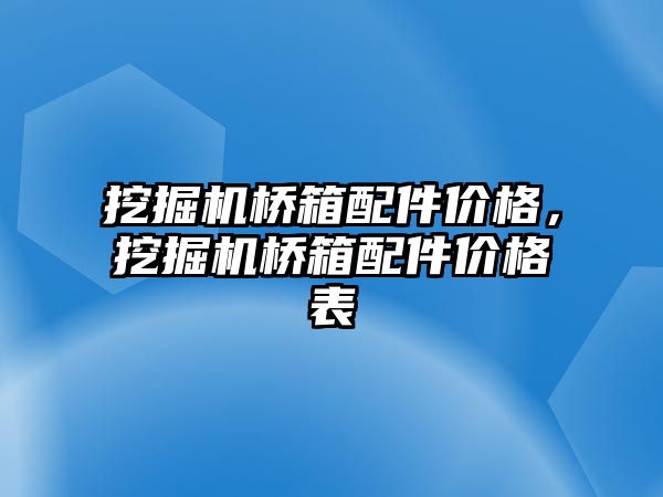 挖掘機橋箱配件價格，挖掘機橋箱配件價格表