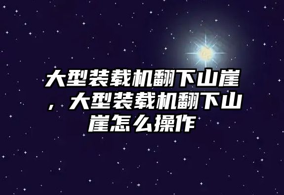 大型裝載機翻下山崖，大型裝載機翻下山崖怎么操作