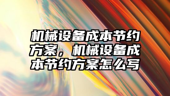 機械設備成本節(jié)約方案，機械設備成本節(jié)約方案怎么寫