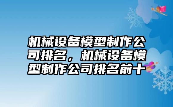 機械設(shè)備模型制作公司排名，機械設(shè)備模型制作公司排名前十