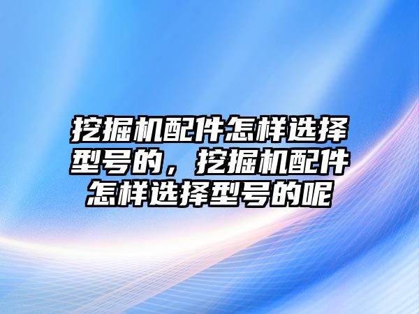 挖掘機(jī)配件怎樣選擇型號的，挖掘機(jī)配件怎樣選擇型號的呢