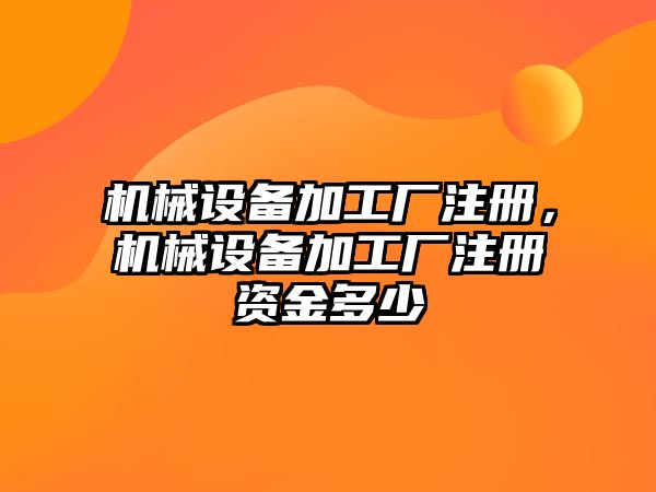 機械設(shè)備加工廠注冊，機械設(shè)備加工廠注冊資金多少