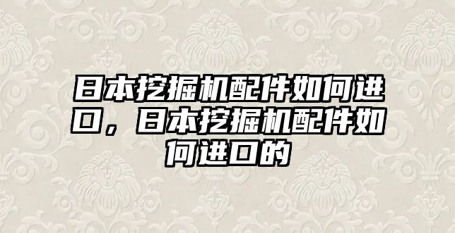 日本挖掘機(jī)配件如何進(jìn)口，日本挖掘機(jī)配件如何進(jìn)口的