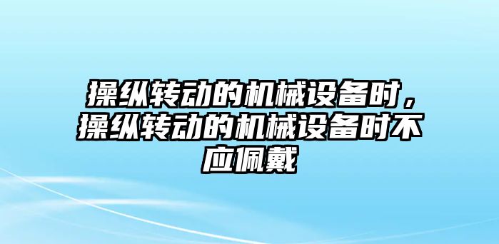 操縱轉動的機械設備時，操縱轉動的機械設備時不應佩戴