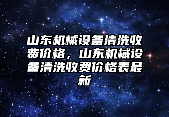 山東機械設(shè)備清洗收費價格，山東機械設(shè)備清洗收費價格表最新