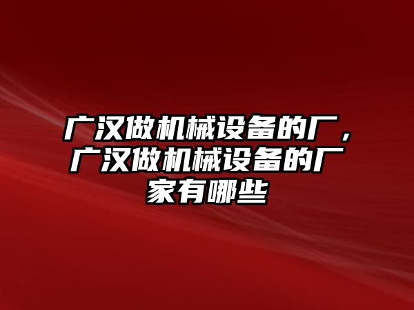 廣漢做機械設(shè)備的廠，廣漢做機械設(shè)備的廠家有哪些