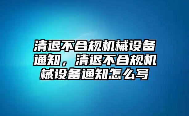 清退不合規(guī)機(jī)械設(shè)備通知，清退不合規(guī)機(jī)械設(shè)備通知怎么寫(xiě)