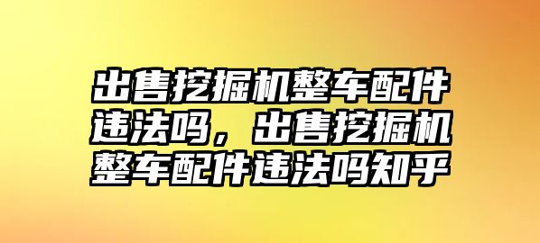 出售挖掘機整車配件違法嗎，出售挖掘機整車配件違法嗎知乎