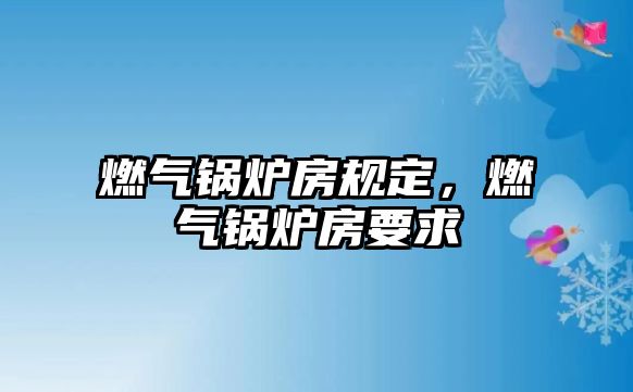 燃?xì)忮仩t房規(guī)定，燃?xì)忮仩t房要求